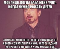 мое лицо, когда баба меня учит, когда нужно рожать детей а сама по малолетке, залету, родившая от своего сожителя или мужа, который даже не просил у нее детей и ему вообще пох