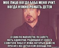 мое лицо когда баба меня учит, когда нужно рожать детей а сама по малолетке, по залету, мать-одиночка, родившая от своего сожителя, либо от мужа, который даже не просил у нее детей и ему вообще пох