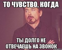 То чувство, когда ты долго не отвечаешь на звонок