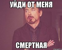 уйди от меня смертная