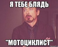 я тебе блядь "Мотоциклист"