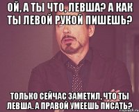 Ой, а ты что, левша? А как ты левой рукой пишешь? Только сейчас заметил, что ты левша. А правой умеешь писать?