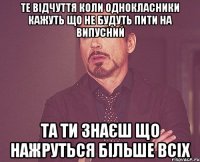 Те відчуття коли однокласники кажуть що не будуть пити на випусний Та ти знаєш що нажруться більше всіх