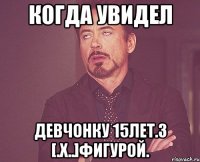 КОГДА УВИДЕЛ ДЕВЧОНКУ 15ЛЕТ.З [.Х..]ФИГУРОЙ.