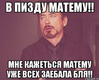 В пизду матему!! мне кажеться матему уже всех заебала бля!!