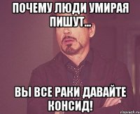 Почему люди умирая пишут... Вы все раки давайте консид!