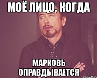 моё лицо, когда марковь оправдывается