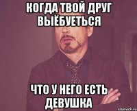 Когда твой друг выёбуеться что у него есть девушка