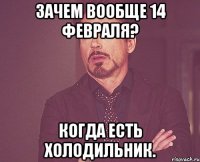 Зачем вообще 14 февраля? Когда есть холодильник.