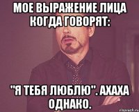 Мое выражение лица когда говорят: "Я тебя люблю". Ахаха однако.