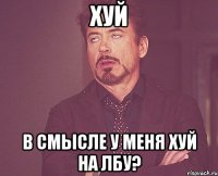 ХУЙ В смысле у меня Хуй на лбу?