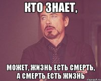 Кто знает, может, жизнь есть смерть, а смерть есть жизнь