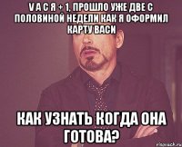 V A С Я + 1, прошло уже две с половиной недели как я оформил карту васи как узнать когда она готова?