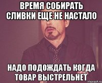 время собирать сливки еще не настало надо подождать когда товар выстрельнет