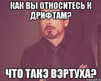 как вы относитесь к дрифтам? Что такэ вэртуха?