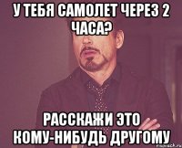 У тебя самолет через 2 часа? Расскажи это кому-нибудь другому