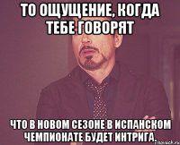 То ощущение, когда тебе говорят что в новом сезоне в испанском чемпионате будет интрига.