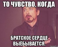 То чувство, когда Братское сердце выёбывается.