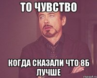 то чувство когда сказали что 8б лучше