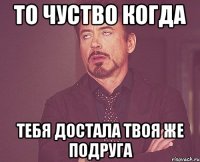 ТО ЧУСТВО КОГДА ТЕБЯ ДОСТАЛА ТВОЯ ЖЕ ПОДРУГА