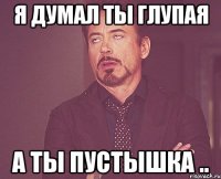 я думал ты глупая а ты пустышка ..