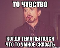 то чувство когда Тема пытался что то умное сказать