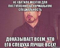 Не хватило мозгов для поступления на нормальную специальность Доказывает всем, что его спецуха лучше всех!