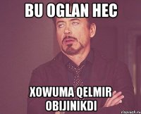 Bu oglan hec Xowuma qelmir Obijinikdi