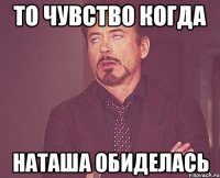 то чувство когда Наташа обиделась