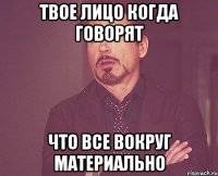 ТВОЕ ЛИЦО КОГДА ГОВОРЯТ ЧТО ВСЕ ВОКРУГ МАТЕРИАЛЬНО