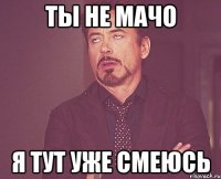 Ты не мачо Я тут уже смеюсь