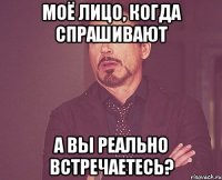 Моё лицо, когда спрашивают А вы реально встречаетесь?