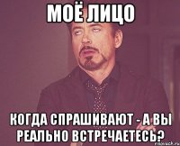 Моё лицо когда спрашивают - А вы реально встречаетесь?