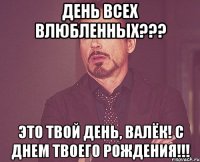 День всех влюбленных??? Это твой день, Валёк! С Днем Твоего Рождения!!!