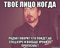 Твоё лицо когда Радна говорит,что пойдёт на спец.курс и вообще уроки не пропускает