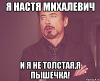 я Настя Михалевич и я не толстая,я пышечка!