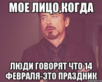 Мое лицо,когда Люди говорят что 14 февраля-это праздник