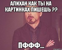 аЛИХАН КАК ТЫ НА КАРТИНКАХ ПИШЕШЬ ?? ПФФФ...