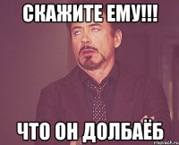 скажите ему!!! Что он долбаёб