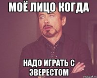 Моё лицо когда Надо играть с Эверестом