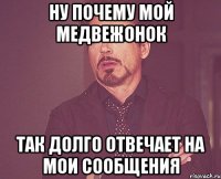 НУ ПОЧЕМУ МОЙ МЕДВЕЖОНОК так долго отвечает на мои сообщения