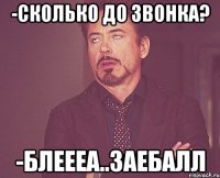 -Сколько до звонка? -блеееа..заебалл