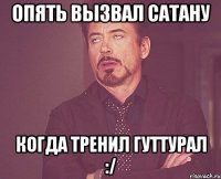 Опять вызвал сатану когда тренил гуттурал :/