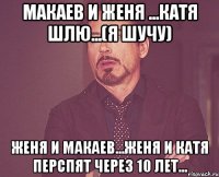 Макаев и Женя ...катя шлю...(я шучу) Женя и макаев...Женя и Катя перспят через 10 лет...