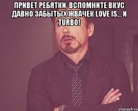 Привет ребятки, вспомните вкус давно забытых жвачек Love is... и Turbo! 