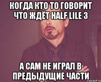 Когда кто то говорит что ждёт half lile 3 а сам не играл в предыдущие части