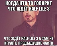 Когда кто то говорит что ждёт half lile 3 что ждёт half lile 3 а сам не играл в предыдущие части