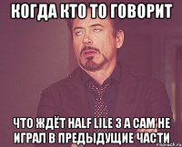 Когда кто то говорит что ждёт half lile 3 а сам не играл в предыдущие части