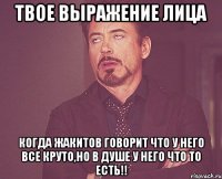 Твое выражение лица когда жакитов говорит что у него все круто,но в душе у него что то есть!!