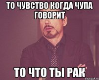 то чувство когда чупа говорит то что ты рак